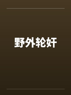 野外轮奸笔趣阁无弹窗