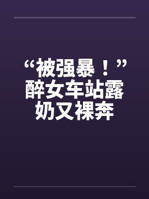 “被强暴！”醉女车站露奶又裸奔