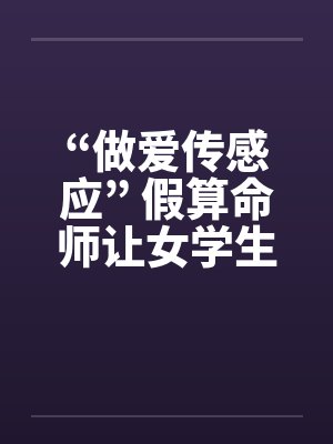 “做爱传感应” 假算命师让女学生怀孕!!by佚名