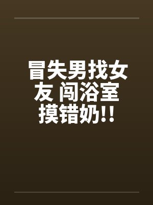 冒失男找女友 闯浴室摸错奶!!by佚名笔趣阁无弹窗