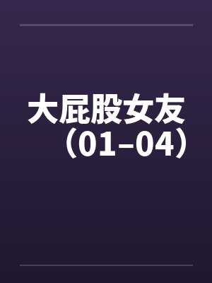大屁股女友（01–04）by佚名