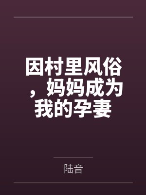 因村里风俗,妈妈成为我的孕妻笔趣阁无弹窗