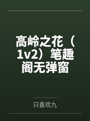 高岭之花(1v2)笔趣阁无弹窗