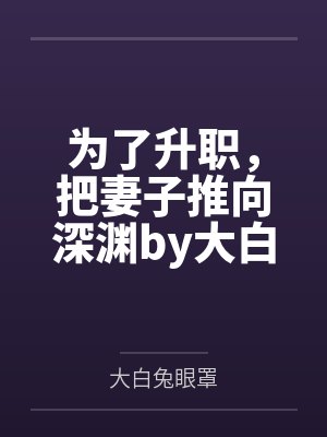 为了升职，把妻子推向深渊by大白兔眼罩笔趣阁无弹窗